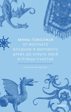 Мифы Поволжья. От Волчьего владыки и Мирового древа до культа змей и птицы счастья — Муравьева Татьяна Владимировна