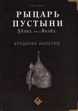 Рыцарь пустыни. Халид ибн ал-Валйд. Крушение империй — Акрам А. И.