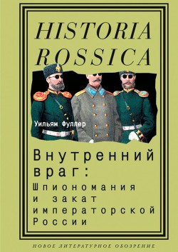 Внутренний враг: Шпиономания и закат императорской России — Фуллер Уильям