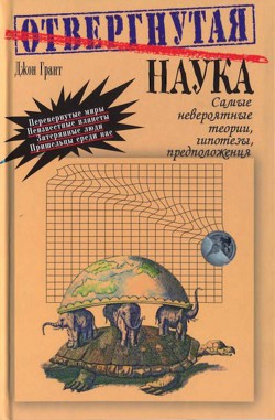 Отвергнутая наука. Самые невероятные теории, гипотезы, предположения. — Грант Джон