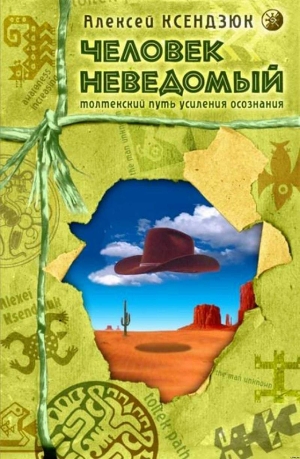 Человек неведомый: Толтекский путь усиления осознания — Ксендзюк Алексей Петрович