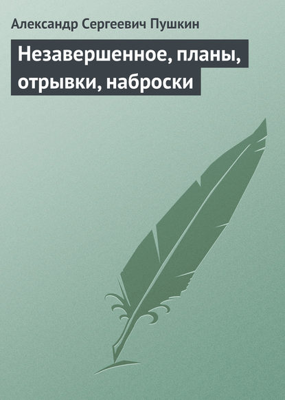 Незавершенное, планы, отрывки, наброски — Александр Пушкин