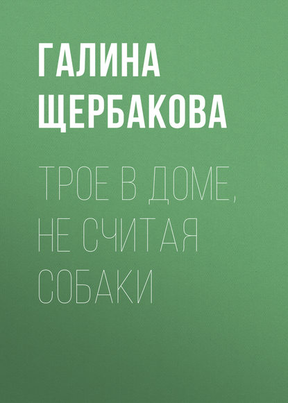 Трое в доме, не считая собаки — Галина Щербакова