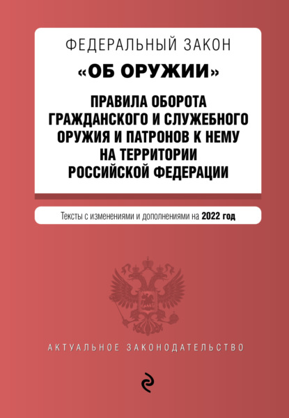 Федеральный закон «Об оружии»; Правила оборота гражданского и служебного оружия и патронов к нему на территории Российской Федерации. Тексты с изменениями и дополнениями на 2022 год — Группа авторов