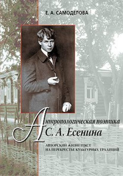 Антропологическая поэтика С. А. Есенина: Авторский жизнетекст на перекрестье культурных традиций — Елена Александровна Самоделова