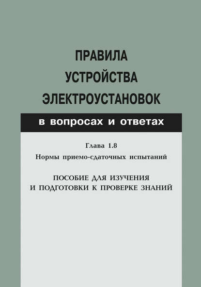 Правила устройства электроустановок в вопросах и ответах. Глава 1.8. Нормы приемо-сдаточных испытаний. Пособие для изучения и подготовки к проверке знаний — Группа авторов