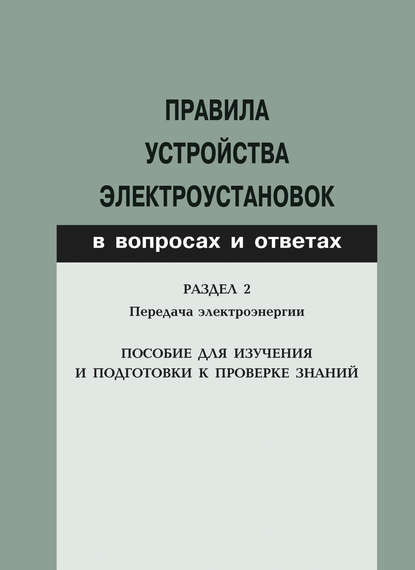 Правила устройства электроустановок в вопросах и ответах. Раздел 2. Передача электроэнергии. Пособие для изучения и подготовки к проверке знаний - Группа авторов