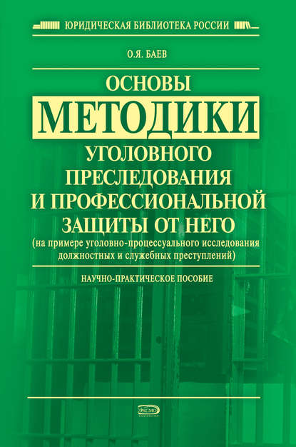 Основы методики уголовного преследования и профессиональной защиты от него (на примере уголовно-процессуального исследования должностных и служебных преступлений) — Олег Яковлевич Баев