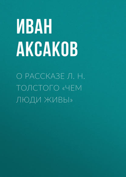 О рассказе Л. Н. Толстого «Чем люди живы» — Иван Аксаков