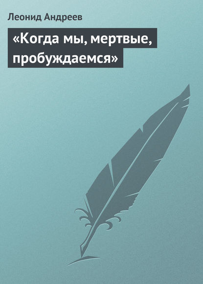 «Когда мы, мертвые, пробуждаемся» — Леонид Андреев