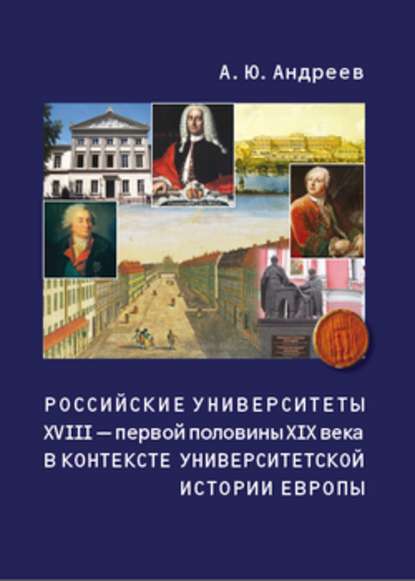 Российские университеты XVIII – первой половины XIX века в контексте университетской истории Европы — А. Ю. Андреев