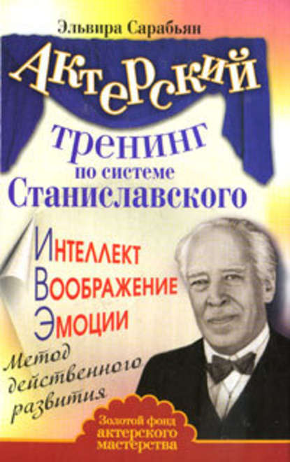 Актерский тренинг по системе Станиславского. Интеллект. Воображение. Эмоции. Метод действенного развития — Эльвира Сарабьян