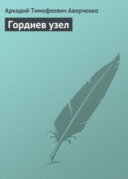 Гордиев узел — Аркадий Аверченко