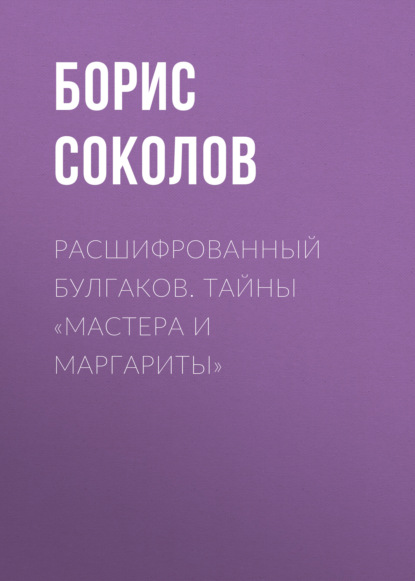 Расшифрованный Булгаков. Тайны «Мастера и Маргариты» — Борис Соколов