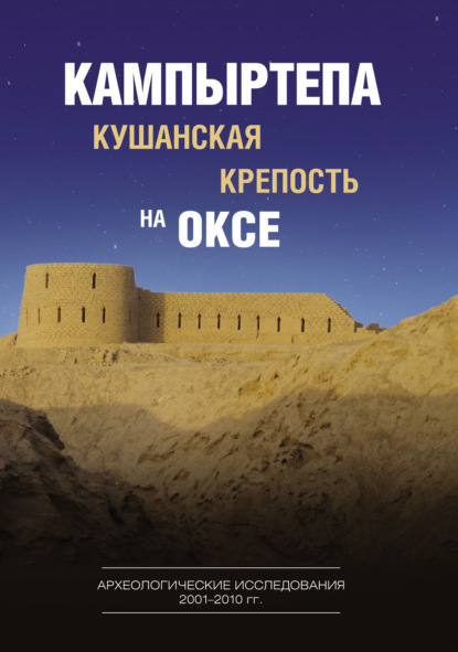 Кампыртепа – кушанская крепость на Оксе. Археологические исследования 2001–2010 гг. — Коллектив авторов