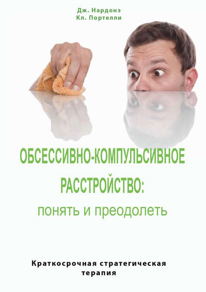 Обсессивно-компульсивное расстройство: понять и преодолеть. Краткосрочная стратегическая терапия - Джорджио Нардонэ