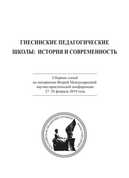 Гнесинские педагогические школы: история и современность. Сборник статей по материалам Второй Международной научно-практической конференции 27-28 февраля 2019 года — Коллектив авторов