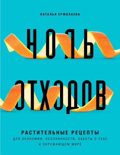 Ноль отходов. Растительные рецепты для экономии, осознанности, заботы о себе и окружающем мире — Наталья Ермолаева