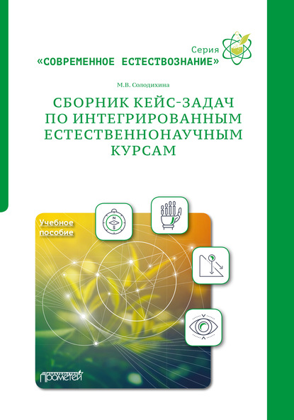 Сборник кейс-задач по интегрированным естественнонаучным курсам. Учебное пособие — М. В. Солодихина