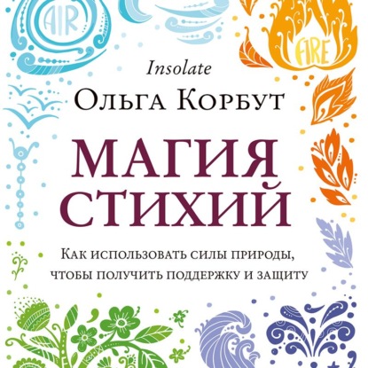 Магия стихий. Как использовать силы природы, чтобы получить поддержку и защиту — Ольга Корбут