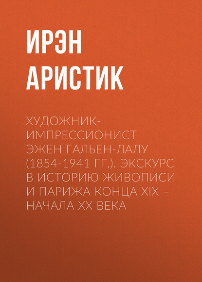 Художник-импрессионист Эжен Гальен-Лалу (1854-1941 гг.). Экскурс в историю живописи и Парижа конца XIX – начала ХХ века — Ирэн Аристик