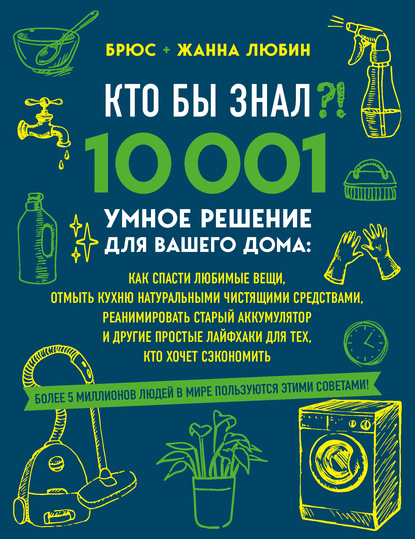 Кто бы знал?! 10 001 умное решение для вашего дома. Как спасти любимые вещи, отмыть кухню натуральными чистящими средствами, реанимировать старый аккумулятор и другие простые лайфхаки для тех, кто хочет сэкономить — Брюс Любин