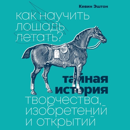 Как научить лошадь летать? Тайная история творчества, изобретений и открытий — Кевин Эштон