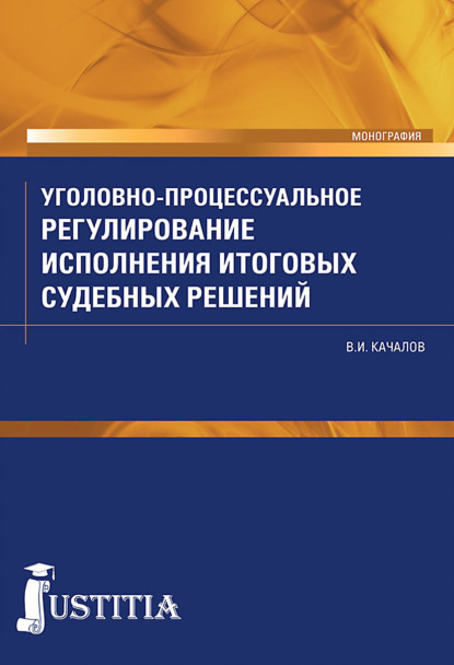 Уголовно-процессуальное регулирование исполнения итоговых судебных решений в российском уголовном процессе. (Аспирантура, Бакалавриат, Специалитет). Монография. — Виктор Иванович Качалов