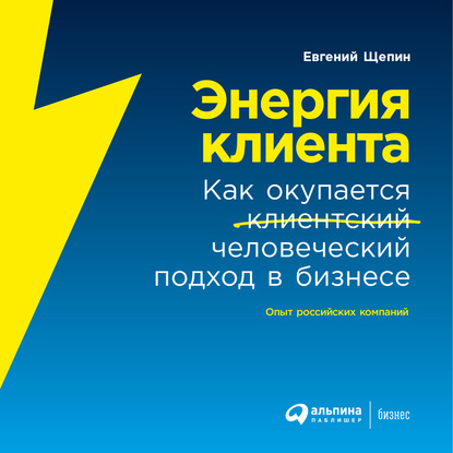 Энергия клиента. Как окупается человеческий подход в бизнесе — Евгений Щепин