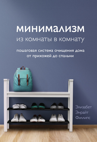 Минимализм из комнаты в комнату. Пошаговая система очищения дома от прихожей до спальни — Элизабет Энрайт Филлипс