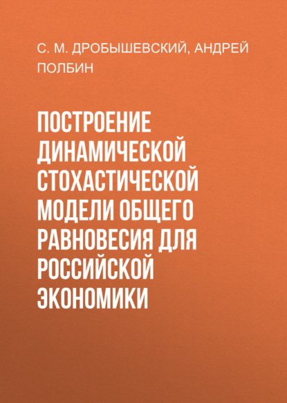 Построение динамической стохастической модели общего равновесия для российской экономики — А.В. Полбин