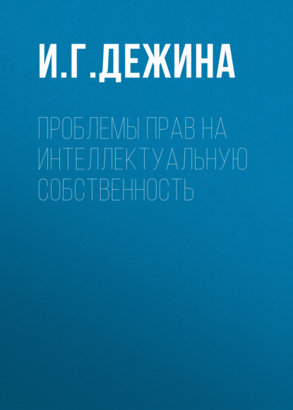 Проблемы прав на интеллектуальную собственность — И. Г. Дежина