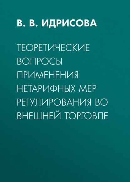 Теоретические вопросы применения нетарифных мер регулирования во внешней торговле — В. В. Идрисова