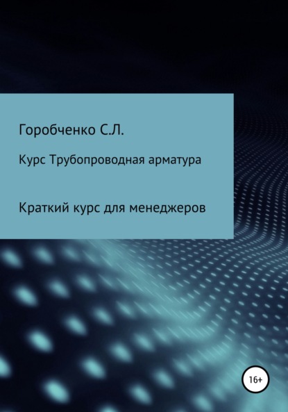 Курс Трубопроводная арматура. Модуль Краткий курс для менеджеров - Станислав Львович Горобченко