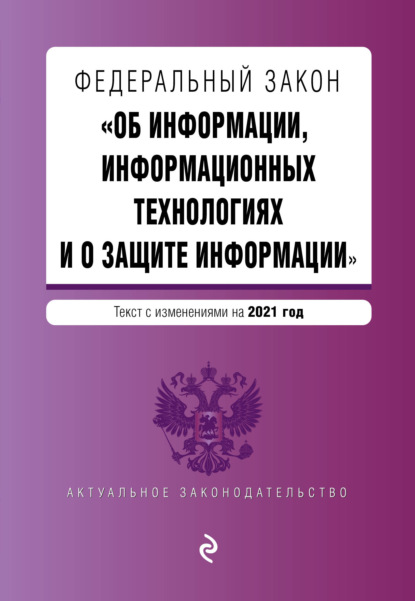 Федеральный закон «Об информации, информационных технологиях и о защите информации». Текст с изменениями на 2021 год — Группа авторов