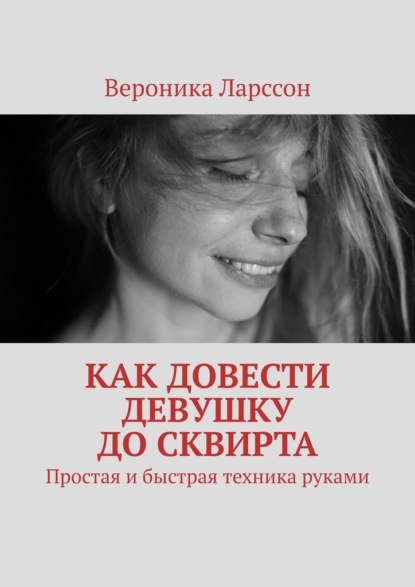 Как довести девушку до сквирта. Простая и быстрая техника руками — Вероника Ларссон