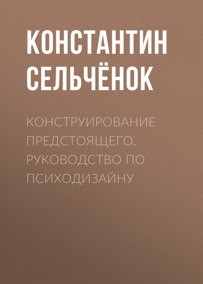 Конструирование предстоящего. Руководство по психодизайну — Константин Сельчёнок