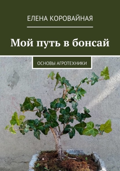 Мой путь в бонсай. Основы агротехники — Елена Викторовна Коровайная