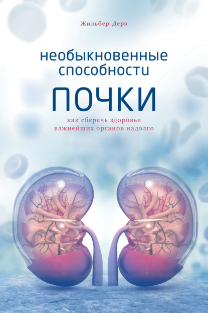 Необыкновенные способности почки. Как сберечь здоровье важнейших органов надолго — Жильбер Дерэ