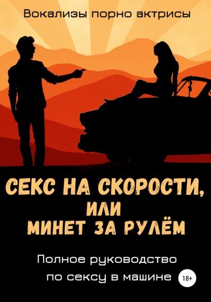 Секс на скорости, или Минет за рулём. Полное руководство по сексу в машине — Вокализы порно актрисы