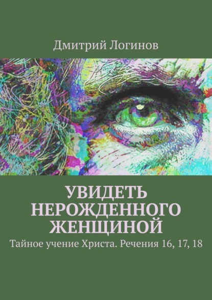 Увидеть нерожденного женщиной. Тайное учение Христа. Речения 16, 17, 18 — Дмитрий Логинов