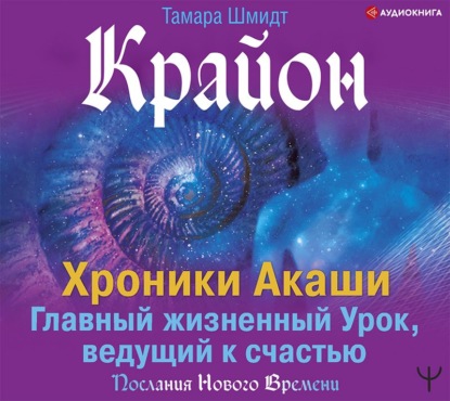 Крайон. Хроники Акаши. Главный жизненный Урок, ведущий к счастью — Тамара Шмидт