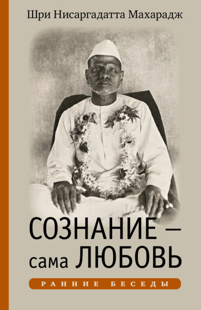 Сознание – сама Любовь. Ранние беседы — Шри Нисаргадатта Махарадж