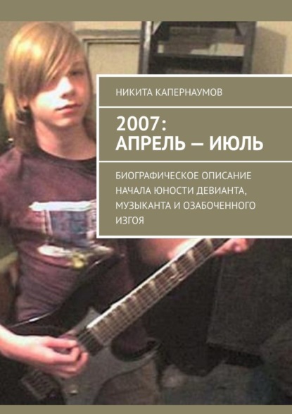 2007: апрель – июль. Биографическое описание начала юности девианта, музыканта и озабоченного изгоя — Никита Александрович Капернаумов