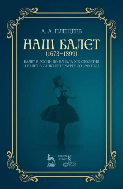 Наш балет (1673 — 1899). Балет в России до начала ХIХ столетия и балет в Санкт-Петербурге до 1899 года — А. А. Плещеев