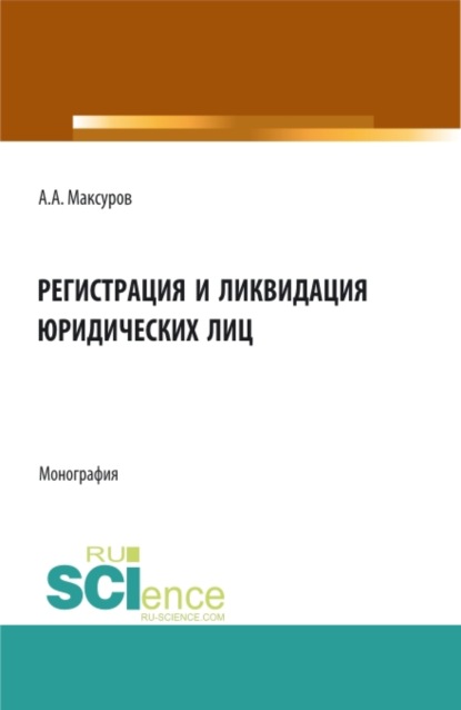 Регистрация и ликвидация юридических лиц. (Аспирантура, Бакалавриат, Магистратура). Монография. — Алексей Анатольевич Максуров