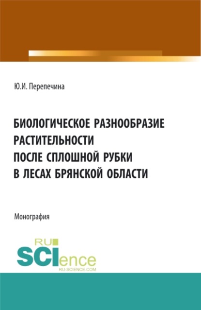 Биологическое разнообразие растительности после сплошной рубки в лесах брянской области. (Аспирантура, Бакалавриат, Магистратура). Монография. — Юлия Ивановна Перепечина