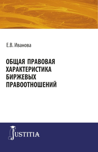 Общая правовая характеристика биржевых правоотношений. (Адъюнктура, Аспирантура, Магистратура). Монография. — Екатерина Викторовна Иванова