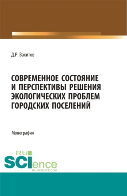 Современное состояние и перспективы решения экологических проблем городских поселений. (Аспирантура, Бакалавриат). Монография. — Дамир Равилевич Вахитов