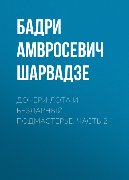 Дочери Лота и бездарный подмастерье. Часть 2 — Бадри Амвросевич Шарвадзе